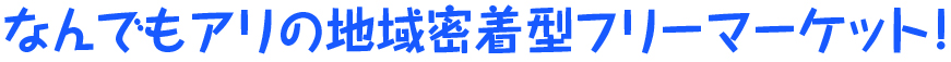 なんでもアリの地域密着型フリーマーケット！